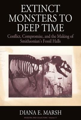 Extinct Monsters to Deep Time: Conflict, Compromise, and the Making of Smithsonian's Fossil Halls - Diana E. Marsh - cover