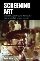Screening Art: Modernist Aesthetics and the Socialist Imaginary in East German Cinema - Sean Allan - cover