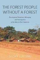 The Forest People without a Forest: Development Paradoxes, Belonging and Participation of the Baka in East Cameroon - Glory M. Lueong - cover