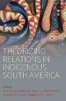 Theorizing Relations in Indigenous South America: Edited by Marcelo González Gálvez, Piergiogio Di Giminiani and Giovanna Bacchiddu - cover