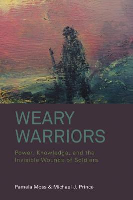 Weary Warriors: Power, Knowledge, and the Invisible Wounds of Soldiers - Pamela Moss,Michael J. Prince - cover