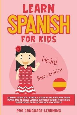 Learn Spanish for Kids: Learning Spanish for Children & Beginners Has Never Been Easier Before! Have Fun Whilst Learning Fantastic Exercises for Accurate Pronunciations, Daily Used Phrases, & Vocabulary! - Pro Language Learning - cover