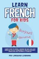 Learn French for Kids: Learning French for Children & Beginners Has Never Been Easier Before! Have Fun Whilst Learning Fantastic Exercises for Accurate Pronunciations, Daily Used Phrases, & Vocabulary! - Pro Language Learning - cover