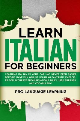 Learn Italian for Beginners: Learning Italian in Your Car Has Never Been Easier Before! Have Fun Whilst Learning Fantastic Exercises for Accurate Pronunciations, Daily Used Phrases, and Vocabulary! - Pro Language Learning - cover