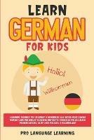 Learn German for Kids: Learning German for Children & Beginners Has Never Been Easier Before! Have Fun Whilst Learning Fantastic Exercises for Accurate Pronunciations, Daily Used Phrases, & Vocabulary! - Pro Language Learning - cover