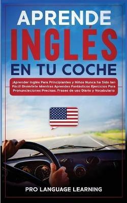 Aprende Ingles en tu Coche: !Aprender Ingles Para Principiantes y Ninos Nunca ha Sido tan Facil! Diviertete Mientras Aprendes Fantasticos Ejercicios Para Pronunciaciones Precisas, Frases de uso Diario y Vocabulario. - Pro Language Learning - cover