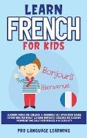 Learn French for Kids: Learning French for Children & Beginners Has Never Been Easier Before! Have Fun Whilst Learning Fantastic Exercises for Accurate Pronunciations, Daily Used Phrases, & Vocabulary! - Pro Language Learning - cover