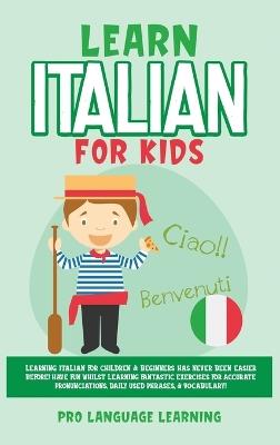 Learn Italian for Kids: Learning Italian for Children & Beginners Has Never Been Easier Before! Have Fun Whilst Learning Fantastic Exercises for Accurate Pronunciations, Daily Used Phrases, & Vocabulary! - Pro Language Learning - cover