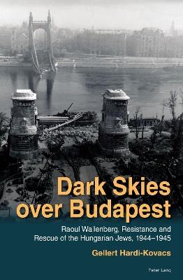 Dark Skies over Budapest: Raoul Wallenberg, Resistance and Rescue of the Hungarian Jews, 1944–1945 - Gellert Hardi-Kovacs - cover