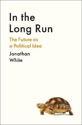In the Long Run: The Future as a Political Idea - Jonathan White - cover