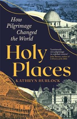 Holy Places: How Pilgrimage Changed the World - Kathryn Hurlock - cover