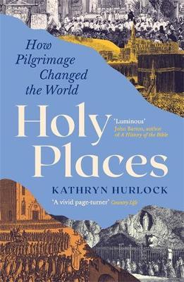 Holy Places: How Pilgrimage Changed the World - Kathryn Hurlock - cover