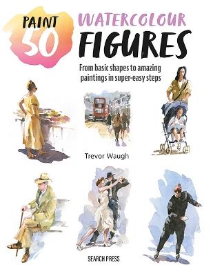Paint 50: Watercolour Figures: From Basic Shapes to Amazing Paintings in Super-Easy Steps - Trevor Waugh - cover
