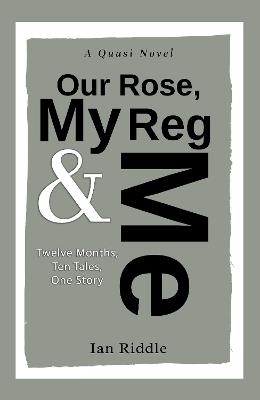 Our Rose, My Reg & Me: Twelve Months, Ten Tales, One Story - A Quasi Novel - Ian Riddle - cover