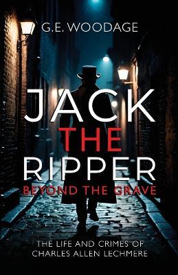 Jack the Ripper - Beyond the Grave: The Life and Crimes of Charles Allen Lechmere - G E Woodage - cover