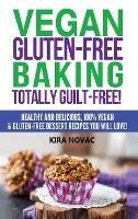 Vegan Gluten-Free Baking: Totally Guilt-Free!: Healthy and Delicious, 100% Vegan and Gluten-Free Dessert Recipes You Will Love