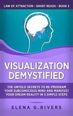 Visualization Demystified: The Untold Secrets to Re-Program Your Subconscious Mind and Manifest Your Dream Reality in 5 Simple Steps