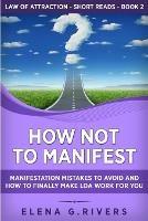 How Not to Manifest: Manifestation Mistakes to AVOID and How to Finally Make LOA Work for You - Elena G Rivers - cover
