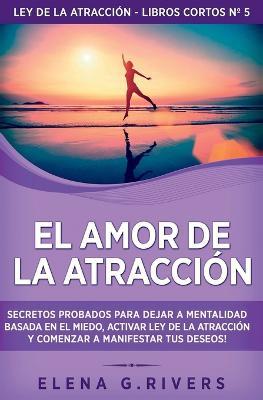 El Amor de la Atraccion: Secretos probados para dejar la mentalidad basada en el miedo, activar ley de la atraccion y comenzar a manifestar tus deseos - Elena G Rivers - cover