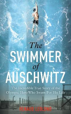 The Swimmer of Auschwitz: The Incredible True Story of the Olympic Hero Who Swam For His Life - Renaud Leblond - cover