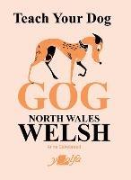 Teach Your Dog Gog: North Wales Welsh - Anne Cakebread - cover