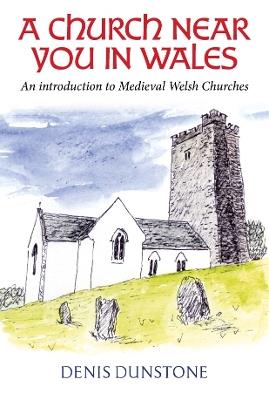 A Church Near You in Wales: An introduction to medieval Welsh churches - Denis Dunstone - cover