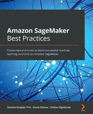 Amazon SageMaker Best Practices: Proven tips and tricks to build successful machine learning solutions on Amazon SageMaker - Sireesha Muppala,Randy DeFauw,Shelbee Eigenbrode - cover