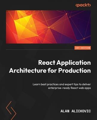 React Application Architecture for Production: Learn best practices and expert tips to deliver enterprise-ready React web apps - Alan Alickovic - cover