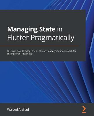 Managing State in Flutter Pragmatically: Discover how to adopt the best state management approach for scaling your Flutter app - Waleed Arshad - cover
