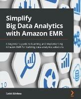 Simplify Big Data Analytics with Amazon EMR: A beginner's guide to learning and implementing Amazon EMR for building data analytics solutions - Sakti Mishra - cover