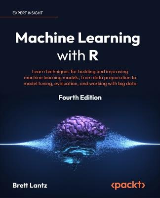 Machine Learning with R: Learn techniques for building and improving machine learning models, from data preparation to model tuning, evaluation, and working with big data - Brett Lantz - cover