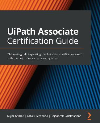 UiPath Associate Certification Guide: The go-to guide to passing the Associate certification exam with the help of mock tests and quizzes - Niyaz Ahmed,Lahiru Fernando,Rajaneesh Balakrishnan - cover