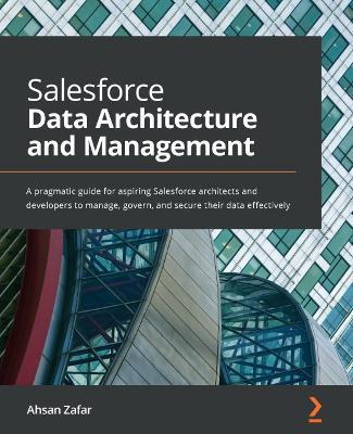 Salesforce Data Architecture and Management: A pragmatic guide for aspiring Salesforce architects and developers to manage, govern, and secure their data effectively - Ahsan Zafar - cover