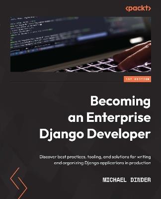 Becoming an Enterprise Django Developer: Discover best practices, tooling, and solutions for writing and organizing Django applications in production - Michael Dinder - cover