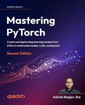 Mastering PyTorch: Create and deploy deep learning models from CNNs to multimodal models, LLMs, and beyond - Ashish Ranjan Jha - cover