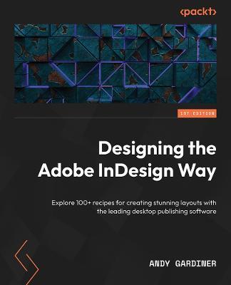 Designing the Adobe InDesign Way: Explore 100+ recipes for creating stunning layouts with the leading desktop publishing software - Andy Gardiner - cover