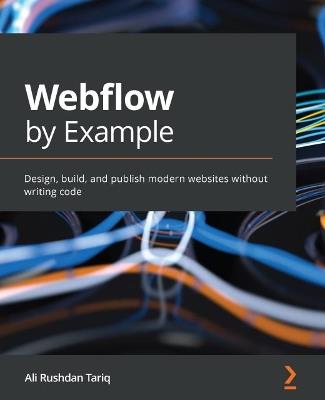 Webflow by Example: Design, build, and publish modern websites without writing code - Ali Rushdan Tariq - cover
