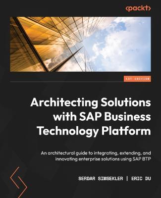 Architecting Solutions with SAP Business Technology Platform: An architectural guide to integrating, extending, and innovating enterprise solutions using SAP BTP - Serdar Simsekler,Eric Du - cover
