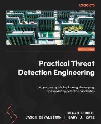 Practical Threat Detection Engineering: A hands-on guide to planning, developing, and validating detection capabilities - Megan Roddie,Jason Deyalsingh,Gary J. Katz - cover