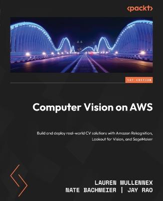 Computer Vision on AWS: Build and deploy real-world CV solutions with Amazon Rekognition, Lookout for Vision, and SageMaker - Lauren Mullennex,Nate Bachmeier,Jay Rao - cover