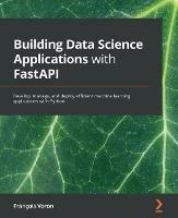 Building Data Science Applications with FastAPI: Develop, manage, and deploy efficient machine learning applications with Python - Francois Voron - cover
