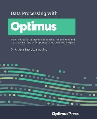 Data Processing with Optimus: Supercharge big data preparation tasks for analytics and machine learning with Optimus using Dask and PySpark - Dr. Argenis Leon,Luis Aguirre - cover