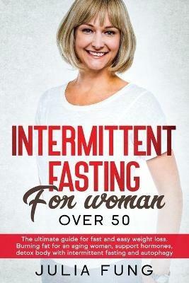 Intermittent Fasting for Women Over 50: The Ultimate Guide For Fast And Easy Weight Loss. Burning Fat For An Aging Woman, Support Hormones, Detox Body With Intermittent Fasting And Autophagy. - Julia Fung - cover