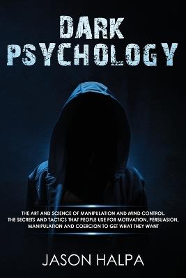 Dark Psychology: The Art and Science of Manipulation and Mind Control. The Secrets and Tactics That People Use for Motivation, Persuasion, Manipulation and Coercion to Get What They Want. - Jason Halpa - cover