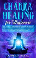 Chakra Healing for Beginners: Heal Yourself through Meditation, Crystals, Yoga, Kundalini, Awareness, Essential Oils and Third Eye.Start Radiate Positive Energy with This Self Help and Self Healing Guide
