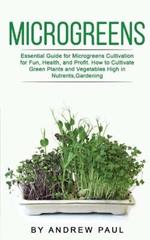 Microgreens: Essential Guide for Microgreens Cultivation for Fun, Health, and Profit. How to Cultivate Green Plants and Vegetables High in Nutrients, Gardening