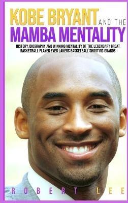 Kobe Bryant and the Mamba Mentality: History, Biography and Winning Mentality of the Legendary Great Basketball Player Ever Lakers Basketball Shooting Guards - Robert Lee - cover