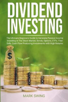 Dividend Investing: The Ultimate Beginners Guide to Generate Passive Income Investing in The Stock Market, Bonds, Options, ETFs, etc. Find Safe, Cash Flow Producing Investments with Higher Returns than Real Estate - Mark Swing - cover