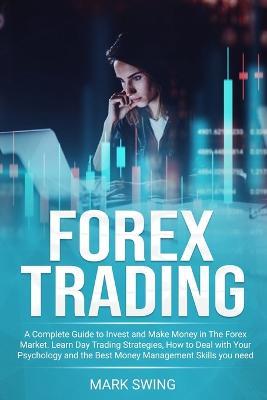 Forex Trading: A Complete Guide to Invest and Make Money in The Forex Market. Learn Day Trading Strategies, How to Deal with Your Psychology and The Best Money Management Skills You Need to Succeed - Mark Swing - cover