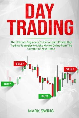 Day Trading: The Ultimate Beginners Guide to Learn Proved Day Trading Strategies to Make Money Online from The Comfort of Your Home - Mark Swing - cover
